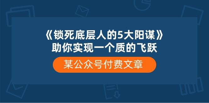 某公众号付费文章《锁死底层人的5大阳谋》助你实现一个质的飞跃-知享知识库