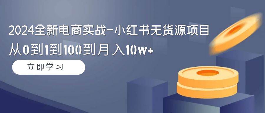 （9169期）2024全新电商实战-小红书无货源项目：从0到1到100到月入10w+-知享知识库