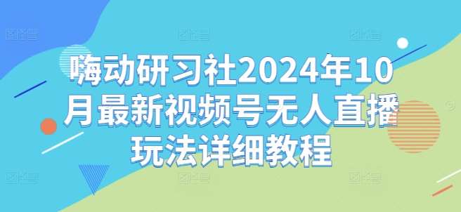 嗨动研习社2024年10月最新视频号无人直播玩法详细教程-知享知识库