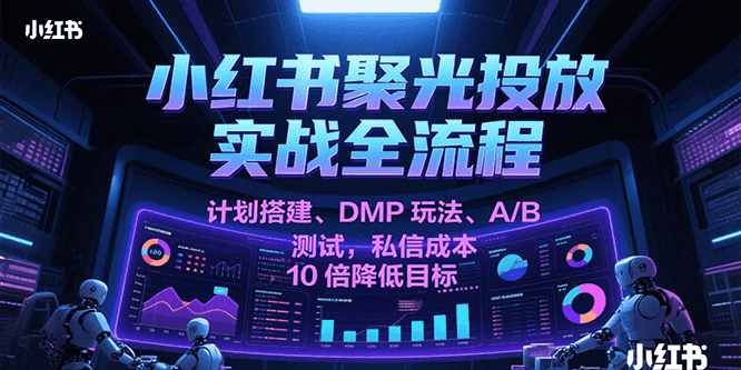 小红书聚光投放实战全流程,计划搭建、DMP玩法、A/B测试,私信成本10倍降低目标-知享知识库