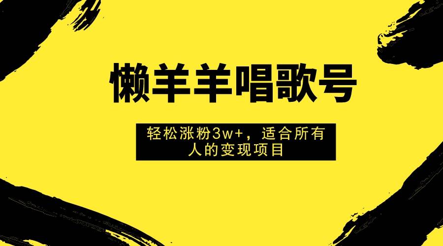 （7721期）懒羊羊唱歌号，轻松涨粉3w+，适合所有人的变现项目！-知享知识库