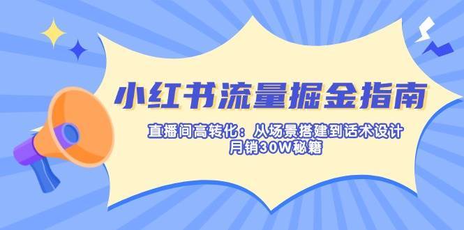 小红书流量掘金指南：直播间高转化：从场景搭建到话术设计，月销30W秘籍-知享知识库