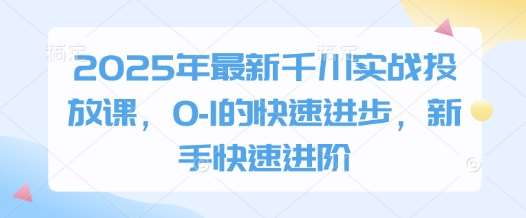 2025年最新千川实战投放课，0-1的快速进步，新手快速进阶-知享知识库