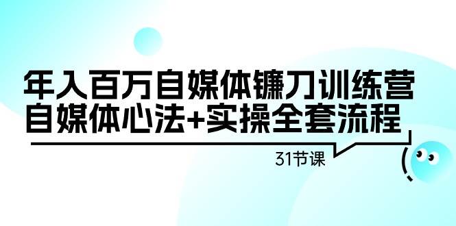 （9157期）年入百万自媒体镰刀训练营：自媒体心法+实操全套流程（31节课）-知享知识库