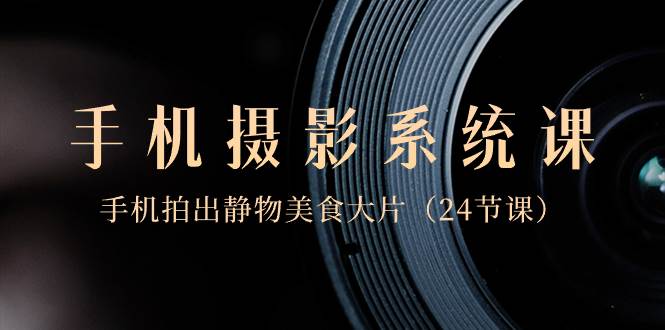 0基础-手机摄影系统课，手机拍出静物美食大片（24节课）-知享知识库