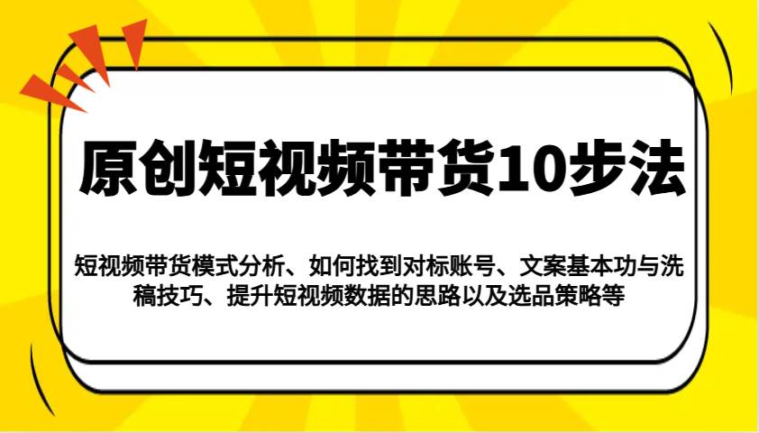 原创短视频带货10步法：模式分析/对标账号/文案与洗稿/提升数据/以及选品策略等-知享知识库