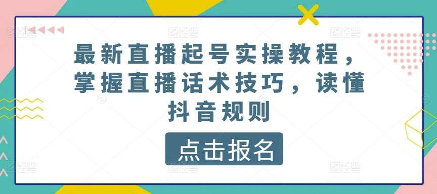 最新直播起号实操教程，掌握直播话术技巧，读懂抖音规则-知享知识库