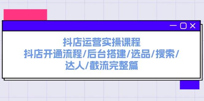 抖店运营实操课程：抖店开通流程/后台搭建/选品/搜索/达人/截流完整篇-知享知识库