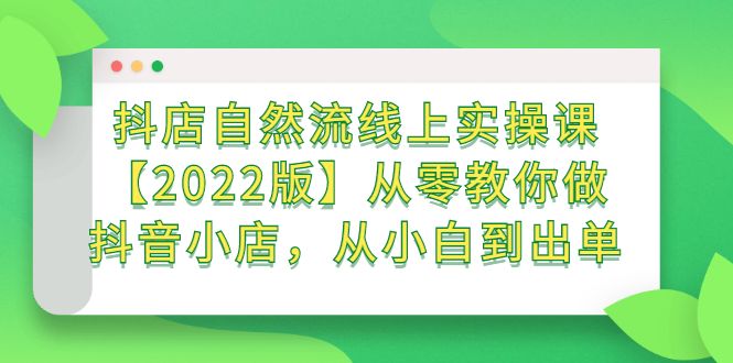 抖店自然流线上实操课【2022版】从零教你做抖音小店，从小白到出单-知享知识库