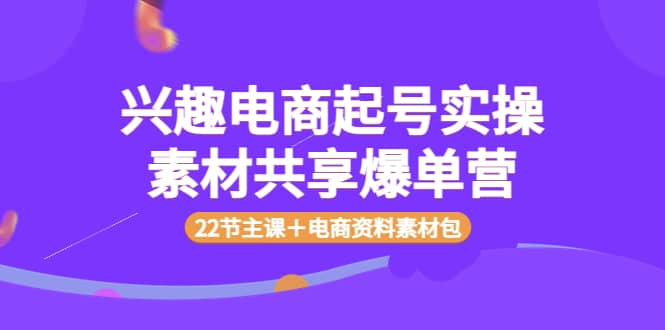 兴趣电商起号实操素材共享爆单营（22节主课＋电商资料素材包）-知享知识库