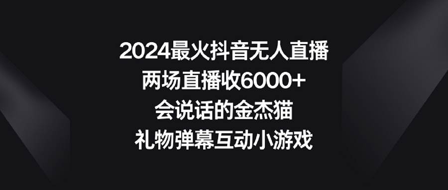 (9022期)2024最火抖音无人直播,两场直播收6000+会说话的金杰猫 礼物弹幕互动小游戏-知享知识库