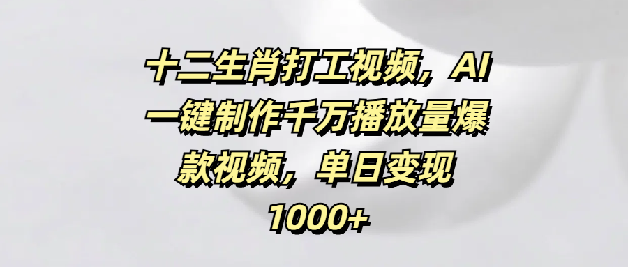 十二生肖打工视频，AI一键制作千万播放量爆款视频，单日变现1000+-知享知识库