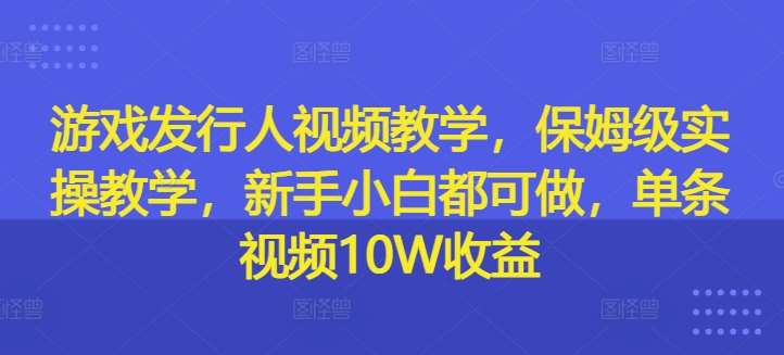 游戏发行人视频教学，保姆级实操教学，新手小白都可做，单条视频10W收益-知享知识库