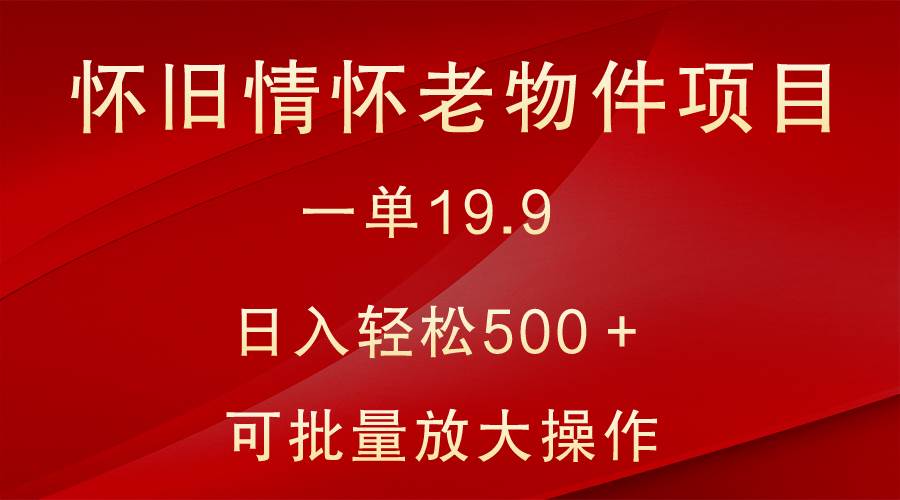 怀旧情怀老物件项目，一单19.9，日入轻松500＋，无操作难度，小白可轻松上手-知享知识库