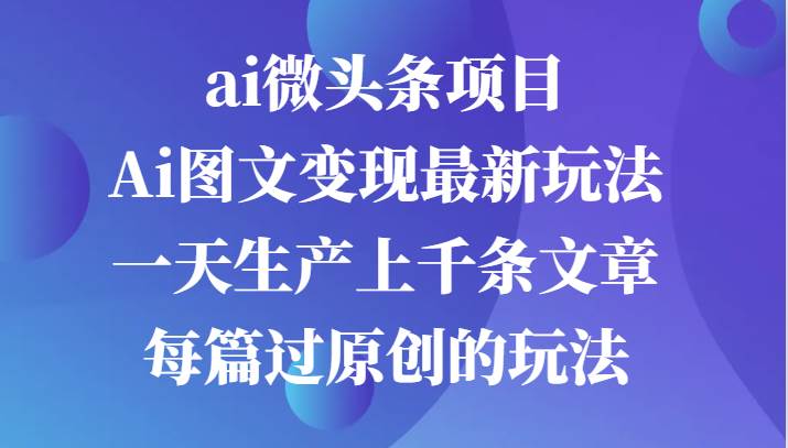 ai微头条项目，Ai图文变现最新玩法，一天生产上千条文章每篇过原创的玩法-知享知识库