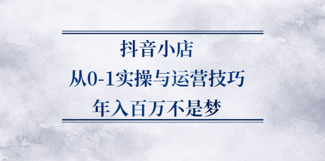 抖音小店从0-1实操与运营技巧,价值5980元-知享知识库