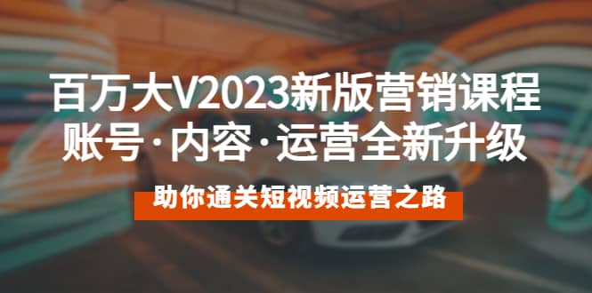 百万大V2023新版营销课 账号·内容·运营全新升级 通关短视频运营之路-知享知识库