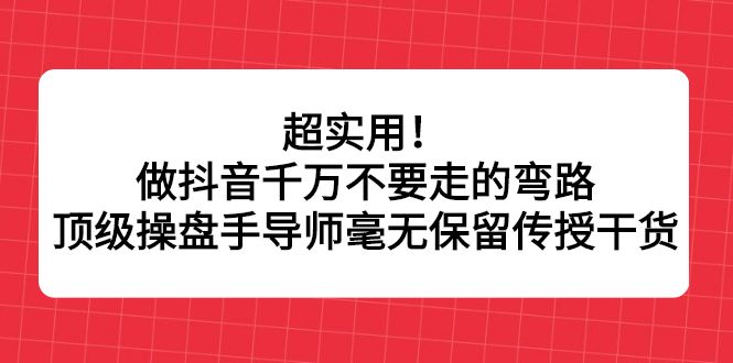 超实用!做抖音千万不要走的弯路,顶级操盘手导师毫无保留传授干货-知享知识库