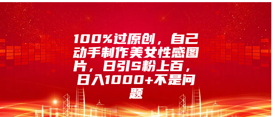 100%过原创,自己动手制作美女性感图片,日引S粉上百,日入1000+不是问题-知享知识库