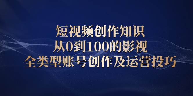 短视频创作知识,从0到100的影视全类型账号创作及运营投巧-知享知识库