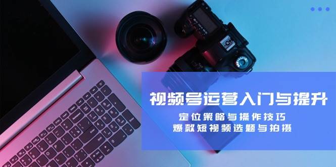 （12725期）视频号运营入门与提升：定位策略与操作技巧，爆款短视频选题与拍摄-知享知识库
