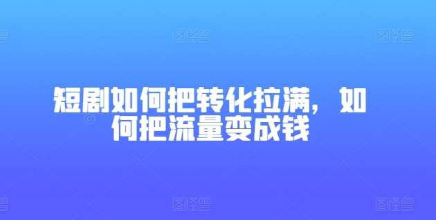 短剧如何把转化拉满，如何把流量变成钱-知享知识库