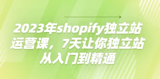 2023年shopify独立站运营课，7天让你独立站从入门到精通-知享知识库