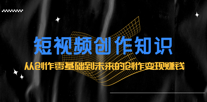 短视频创作知识:从创作零基础到未来的创作变现赚钱-知享知识库