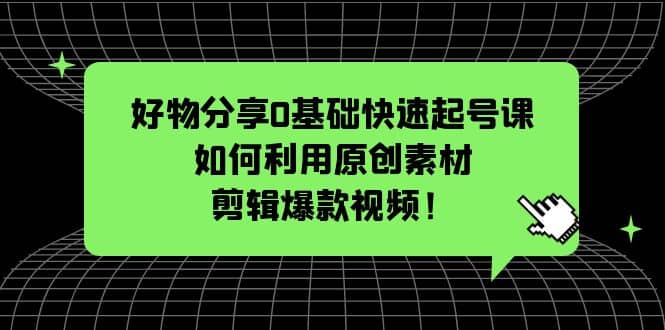 好物分享0基础快速起号课：如何利用原创素材剪辑爆款视频！-知享知识库