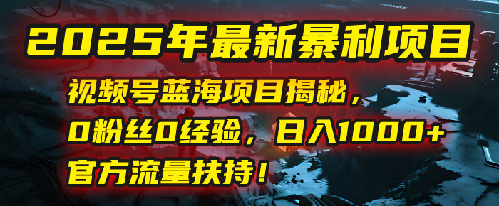 2025年最新暴利项目：视频号蓝海项目揭秘，0粉丝0经验，日入1000+，官方流量扶持！-知享知识库