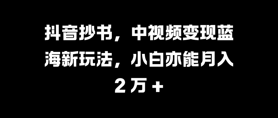 抖音抄书,中视频变现蓝海新玩法,小白亦能月入 2 万 +-知享知识库