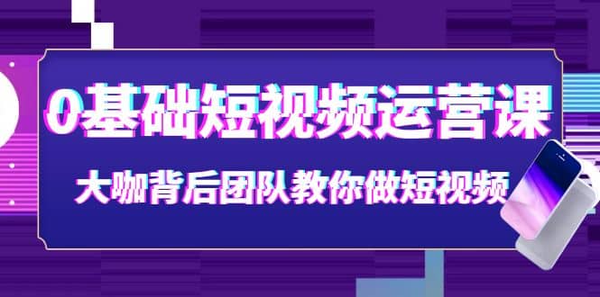 0基础短视频运营课：大咖背后团队教你做短视频（28节课时）-知享知识库