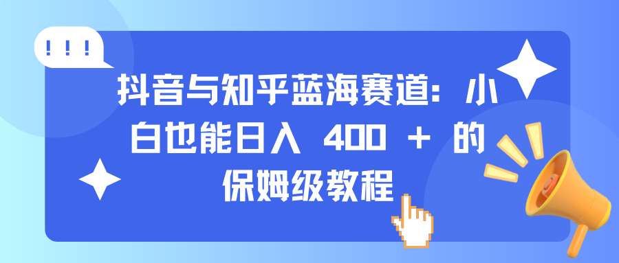 抖音与知乎蓝海赛道：小白也能日入 400 + 的保姆级教程-知享知识库
