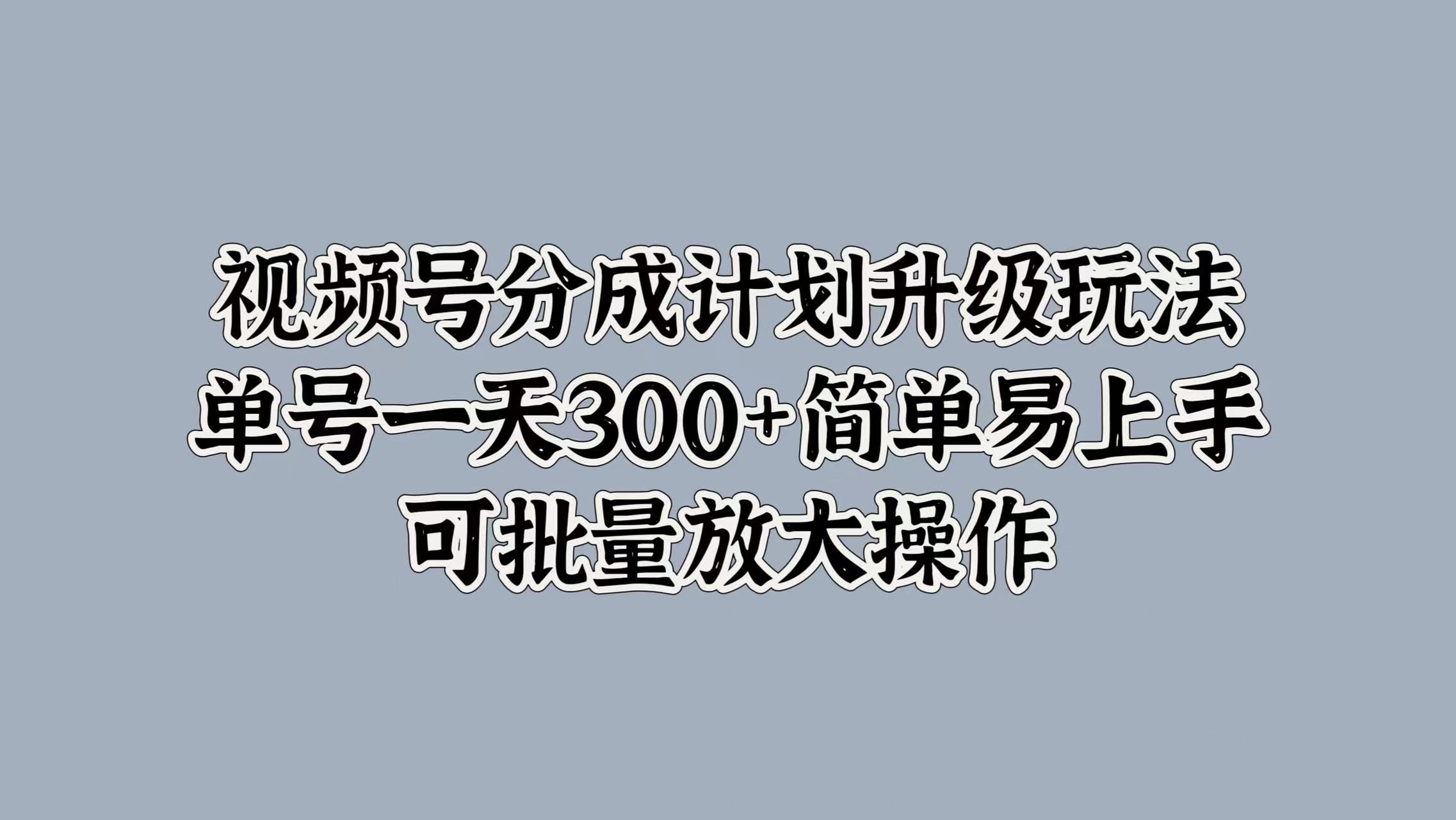 视频号分成计划升级玩法，单号一天300+简单易上手，可批量放大操作-知享知识库