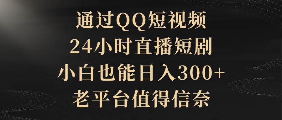（9241期）通过QQ短视频、24小时直播短剧，小白也能日入300+，老平台值得信奈-知享知识库
