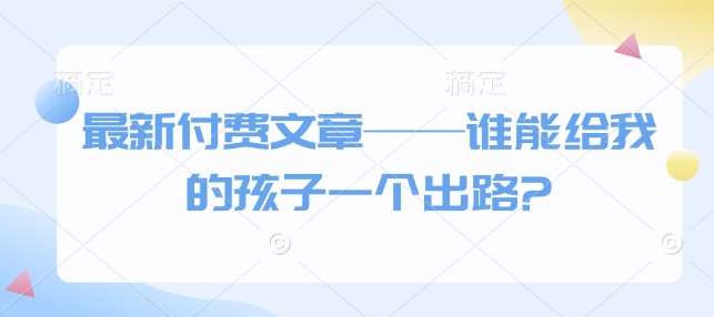 最新付费文章——谁能给我的孩子一个出路?-知享知识库
