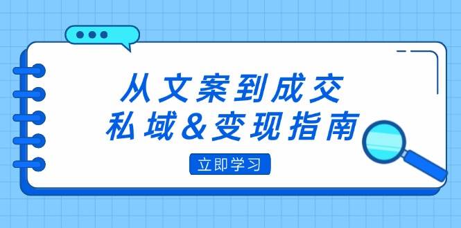 （12641期）从文案到成交，私域&变现指南：朋友圈策略+文案撰写+粉丝运营实操-知享知识库