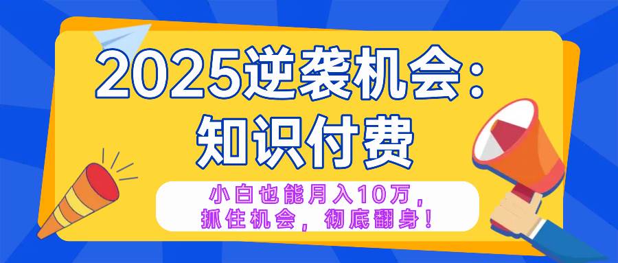（14166期）2025逆袭项目——知识付费，小白也能月入10万年入百万，抓住机会彻底翻…-知享知识库