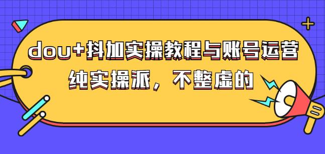 (大兵哥数据流运营)dou+抖加实操教程与账号运营：纯实操派，不整虚的-知享知识库