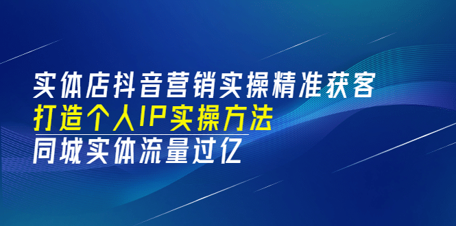 实体店抖音营销实操精准获客、打造个人IP实操方法，同城实体流量过亿(53节)-知享知识库