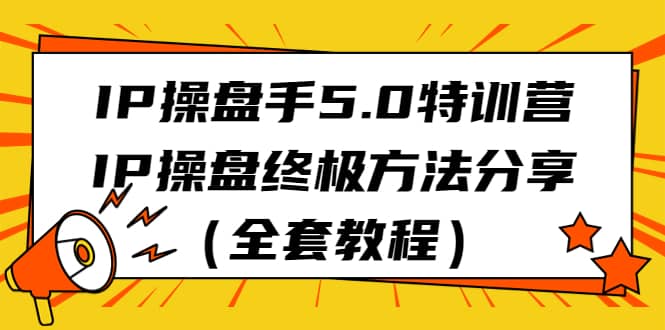 IP操盘手5.0特训营，IP操盘终极方法分享（全套教程）-知享知识库