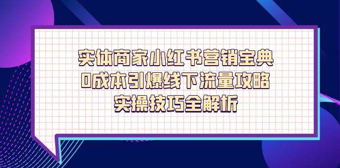 （14519期）实体商家小红书营销宝典，0成本引爆线下流量攻略，实操技巧全解析-知享知识库