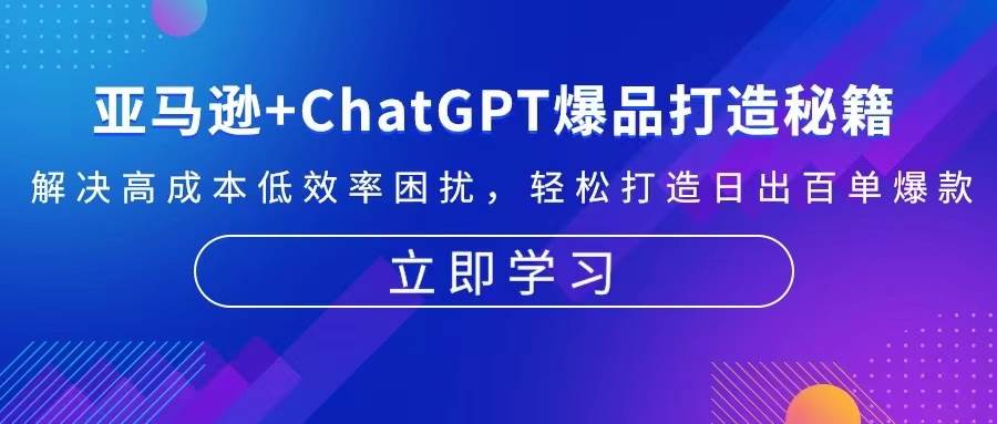 （13274期）亚马逊+ChatGPT爆品打造秘籍：解决高成本低效率困扰 轻松打造日出百单爆款-知享知识库