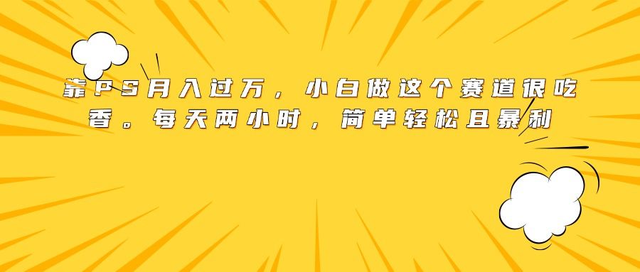 靠PS月入过万，小白做这个赛道很吃香。每天两小时，简单轻松且暴利-知享知识库