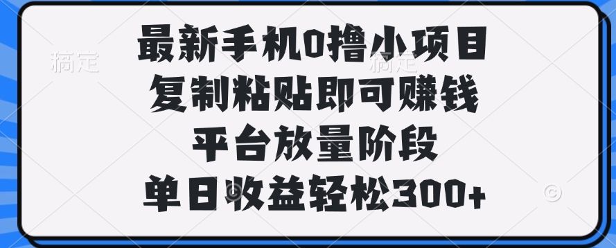 最新手机0撸小项目，复制粘贴即可赚钱，单日收益轻松300+-知享知识库