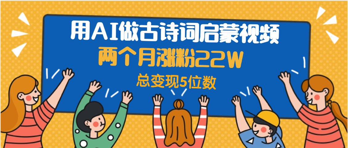 用AI做古诗词启蒙视频，两个月涨粉22W，总变现5位数-知享知识库