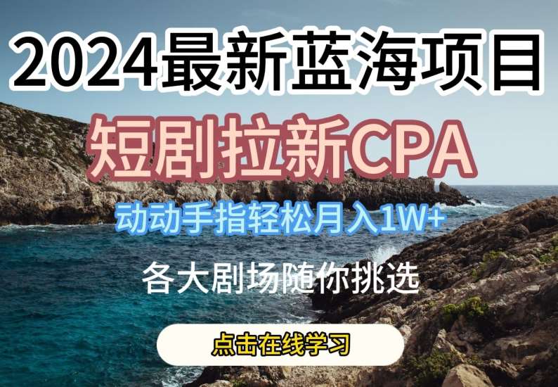 2024最新蓝海项日，短剧拉新CPA，动动手指轻松月入1W，全各大剧场随你挑选【揭秘】-知享知识库