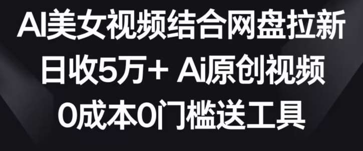 AI美女视频结合网盘拉新，日收5万+两分钟一条Ai原创视频，0成本0门槛送工具【揭秘】-知享知识库