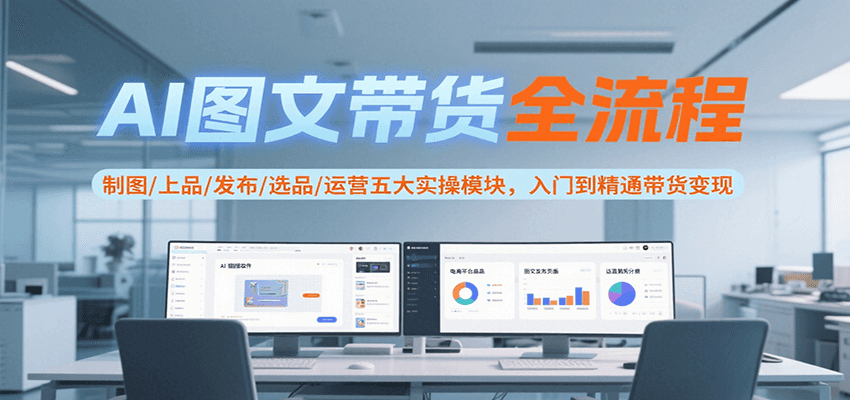 AI图文带货全流程，制图/上品/发布/选品/运营五大实操模块，入门到精通带货变现-知享知识库