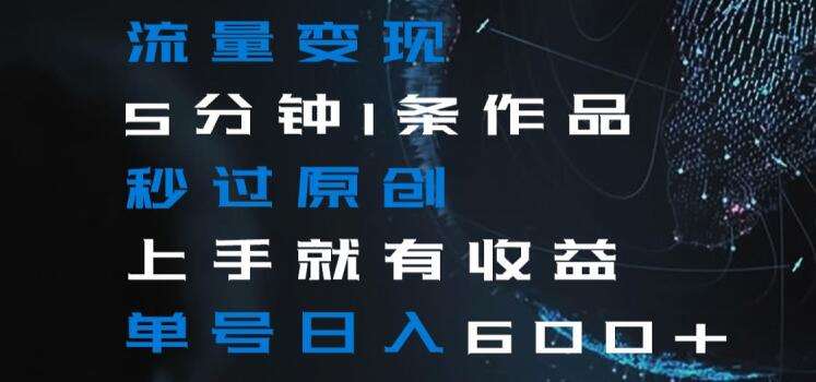 流量变现5分钟1条作品秒过原创上手就有收益单号日入600+【揭秘】-知享知识库
